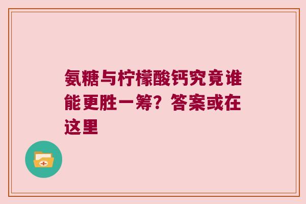 氨糖与柠檬酸钙究竟谁能更胜一筹?答案或在这里 氨糖与柠檬酸钙究竟谁能更胜一筹?答案或在这里