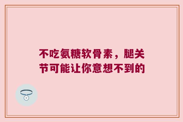 不吃氨糖软骨素，腿关节可能让你意想不到的