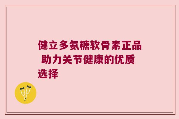 健立多氨糖软骨素正品 助力关节健康的优质选择 健立多氨糖软骨素正品 助力关节健康的优质选择