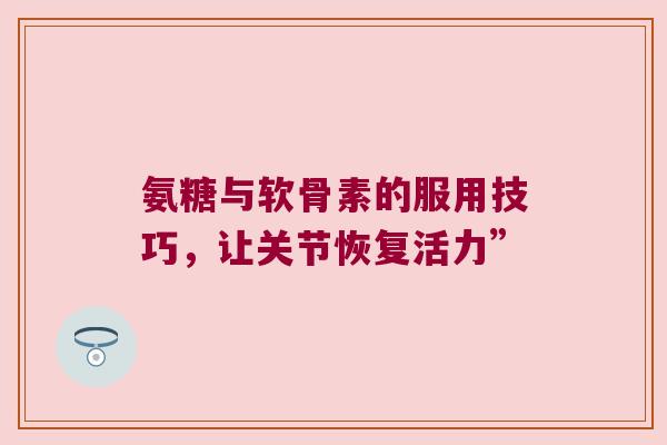 氨糖与软骨素的服用技巧，让关节恢复活力”