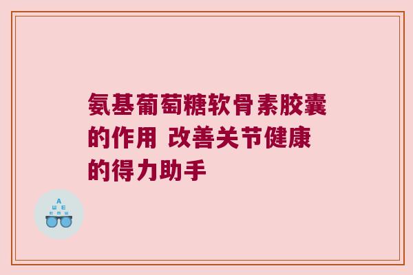 氨基葡萄糖软骨素胶囊的作用 改善关节健康的得力助手