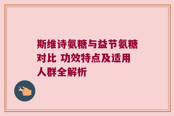 斯维诗氨糖与益节氨糖对比 功效特点及适用人群全解析