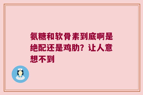 氨糖和软骨素到底啊是绝配还是鸡肋?让人意想不到 氨糖和软骨素到底啊是绝配还是鸡肋?让人意想不到