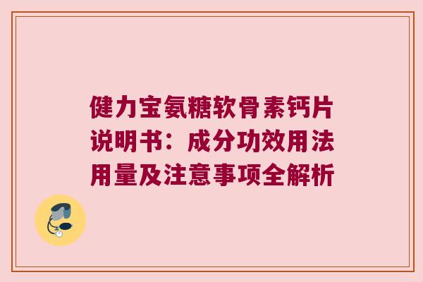 健力宝氨糖软骨素钙片说明书：成分功效用法用量及注意事项全解析