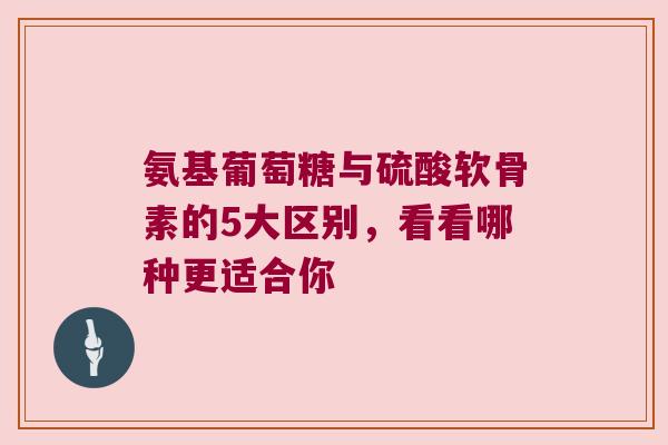 氨基葡萄糖与硫酸软骨素的5大区别,看看哪种更适合你 氨基葡萄糖与硫酸软骨素的5大区别,看看哪种更适合你