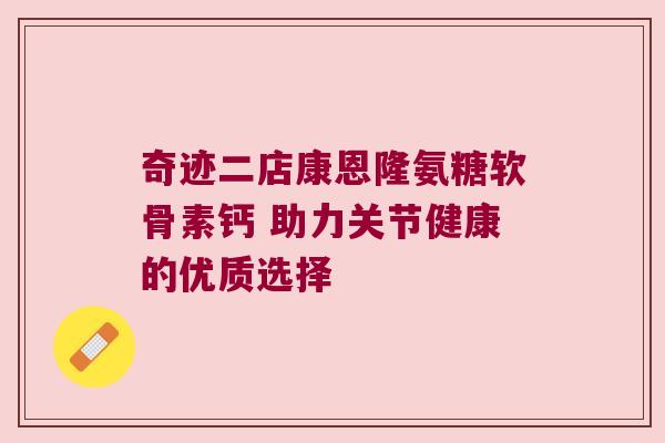 奇迹二店康恩隆氨糖软骨素钙 助力关节健康的优质选择