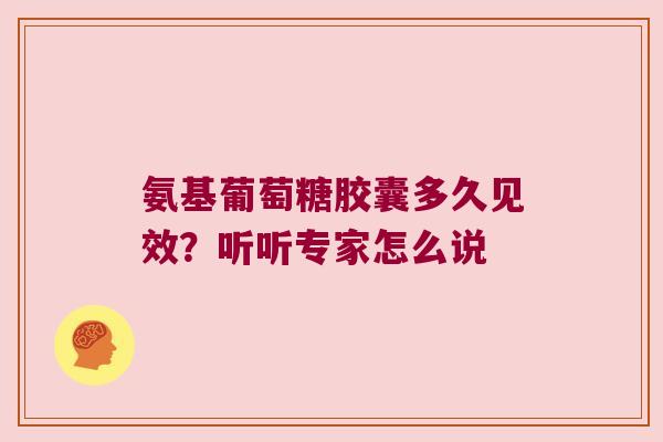 氨基葡萄糖胶囊多久见效?听听专家怎么说 氨基葡萄糖胶囊多久见效?听听专家怎么说
