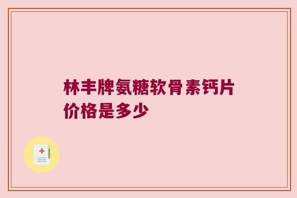 林丰牌氨糖软骨素钙片价格是多少