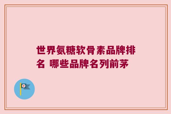 世界氨糖软骨素品牌排名 哪些品牌名列前茅 世界氨糖软骨素品牌排名 哪些品牌名列前茅