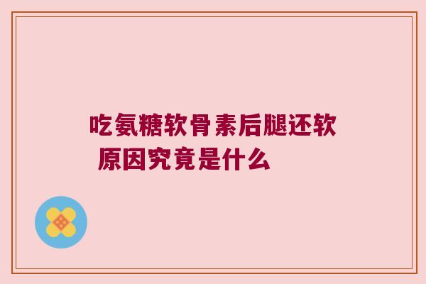 吃氨糖软骨素后腿还软 原因究竟是什么