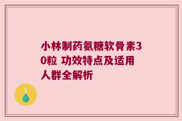 小林制药氨糖软骨素30粒 功效特点及适用人群全解析 小林制药氨糖软骨素30粒 功效特点及适用人群全解析