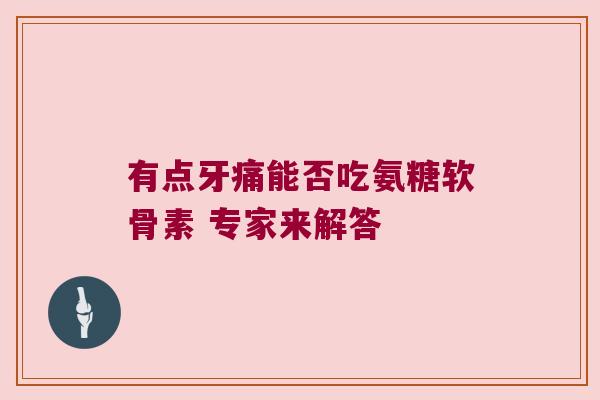 有点牙痛能否吃氨糖软骨素 专家来解答 有点牙痛能否吃氨糖软骨素 专家来解答
