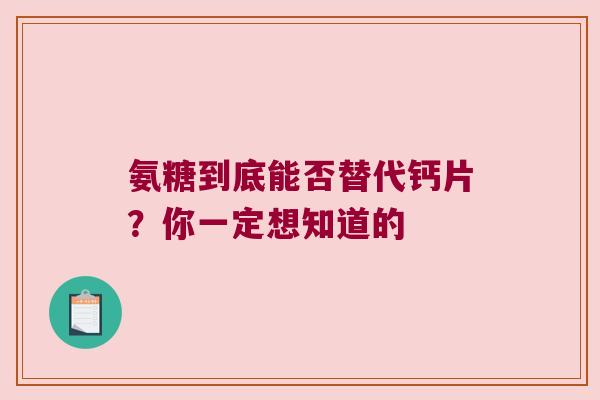 氨糖到底能否替代钙片？你一定想知道的