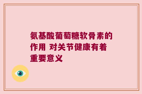 氨基酸葡萄糖软骨素的作用 对关节健康有着重要意义 氨基酸葡萄糖软骨素的作用 对关节健康有着重要意义