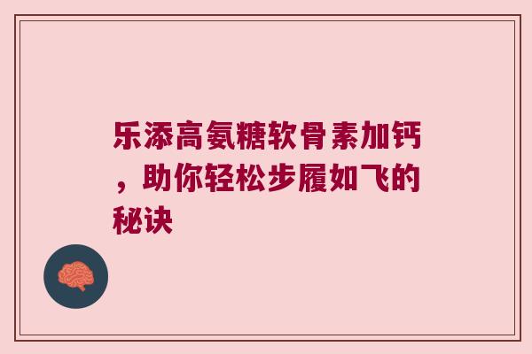 乐添高氨糖软骨素加钙，助你轻松步履如飞的秘诀