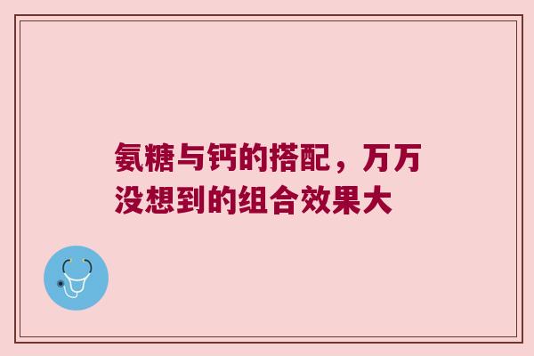 氨糖与钙的搭配，万万没想到的组合效果大