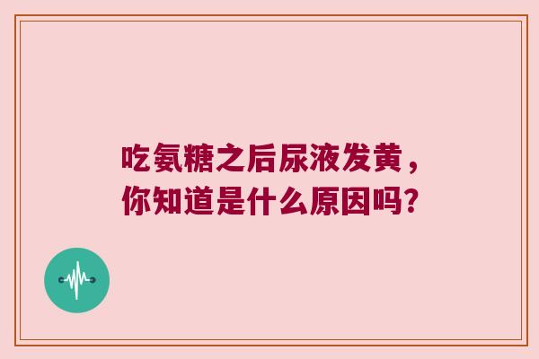 吃氨糖之后尿液发黄,你知道是什么原因吗? 吃氨糖之后尿液发黄,你知道是什么原因吗?