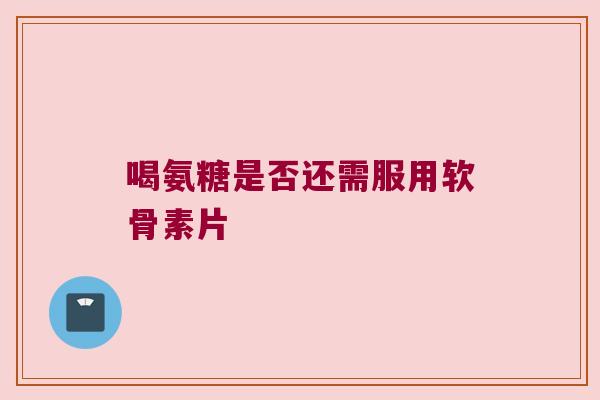 喝氨糖是否还需服用软骨素片