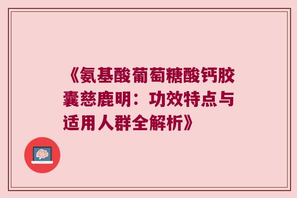 《氨基酸葡萄糖酸钙胶囊慈鹿明：功效特点与适用人群全解析》