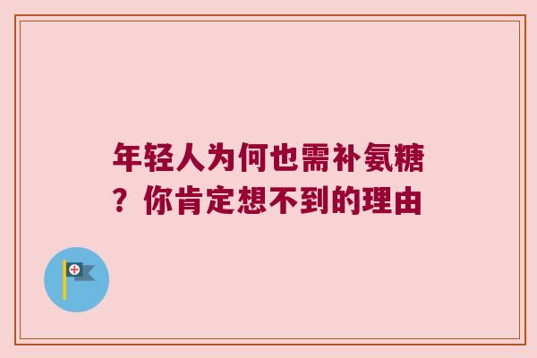 年轻人为何也需补氨糖？你肯定想不到的理由