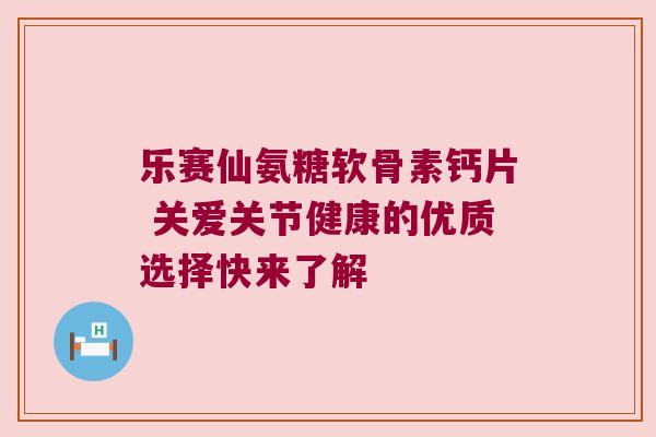 乐赛仙氨糖软骨素钙片 关爱关节健康的优质选择快来了解 乐赛仙氨糖软骨素钙片 关爱关节健康的优质选择快来了解