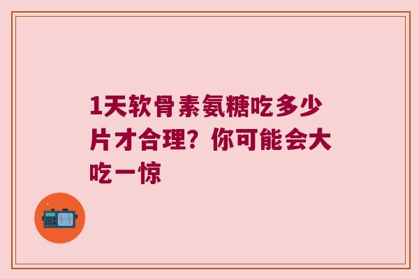 1天软骨素氨糖吃多少片才合理?你可能会大吃一惊 1天软骨素氨糖吃多少片才合理?你可能会大吃一惊