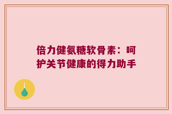 倍力健氨糖软骨素：呵护关节健康的得力助手