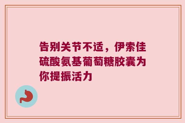 告别关节不适，伊索佳硫酸氨基葡萄糖胶囊为你提振活力