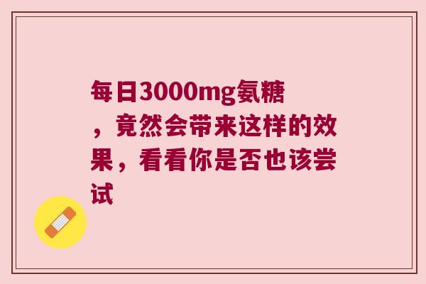 每日3000mg氨糖,竟然会带来这样的效果,看看你是否也该尝试 每日3000mg氨糖,竟然会带来这样的效果,看看你是否也该尝试