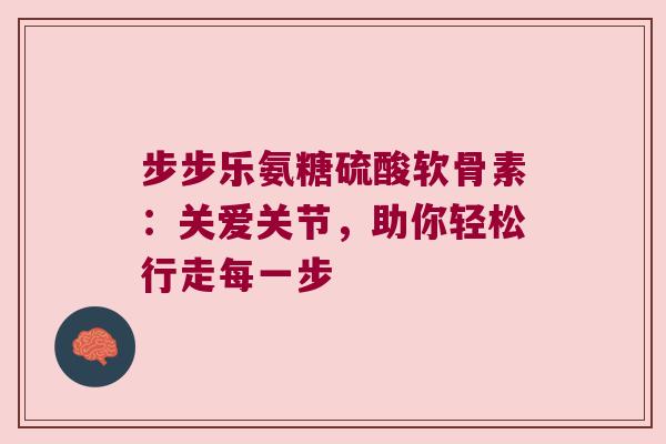 步步乐氨糖硫酸软骨素：关爱关节，助你轻松行走每一步