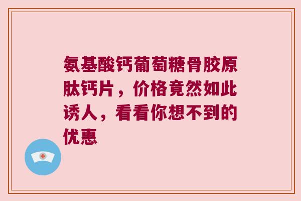 氨基酸钙葡萄糖骨胶原肽钙片，价格竟然如此诱人，看看你想不到的优惠