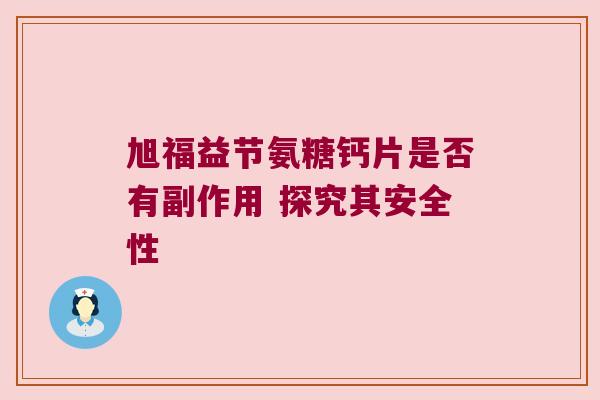 旭福益节氨糖钙片是否有副作用 探究其安全性 旭福益节氨糖钙片是否有副作用 探究其安全性