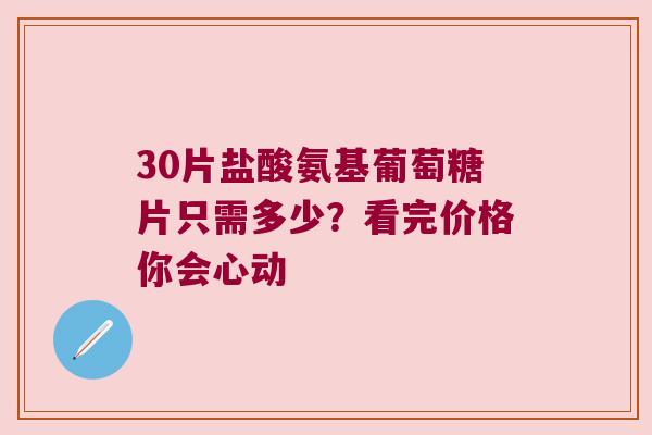 30片盐酸氨基葡萄糖片只需多少？看完价格你会心动