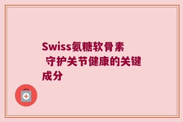 Swiss氨糖软骨素 守护关节健康的关键成分 Swiss氨糖软骨素 守护关节健康的关键成分
