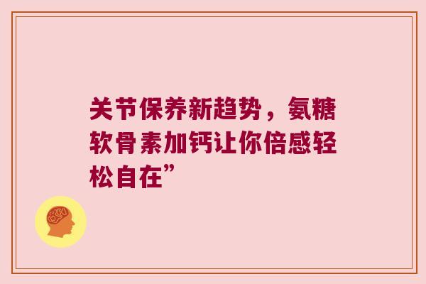 关节保养新趋势，氨糖软骨素加钙让你倍感轻松自在”