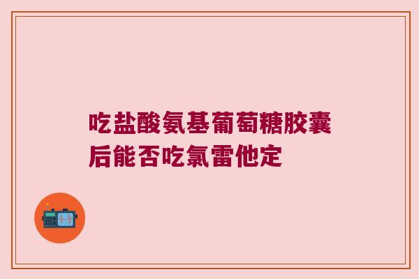 吃盐酸氨基葡萄糖胶囊后能否吃氯雷他定