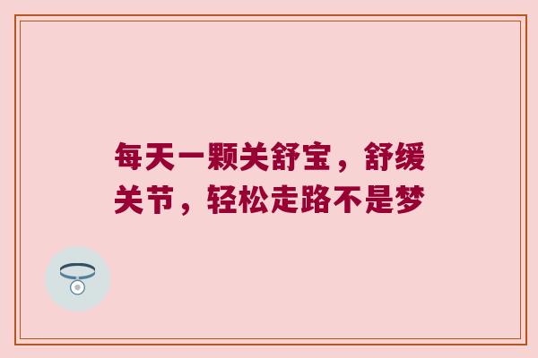 每天一颗关舒宝，舒缓关节，轻松走路不是梦