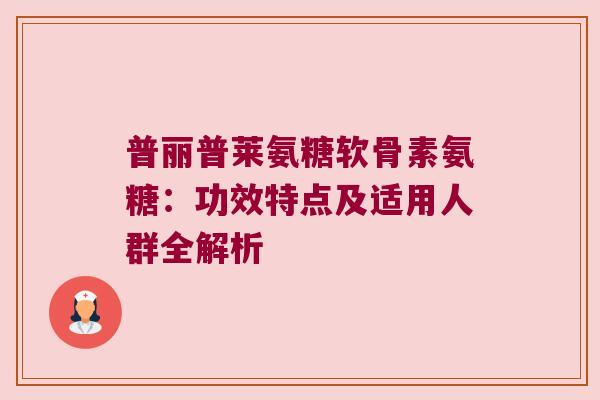 普丽普莱氨糖软骨素氨糖：功效特点及适用人群全解析