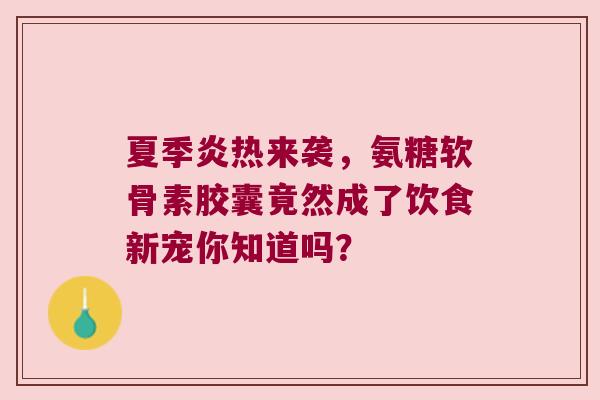 夏季炎热来袭，氨糖软骨素胶囊竟然成了饮食新宠你知道吗？