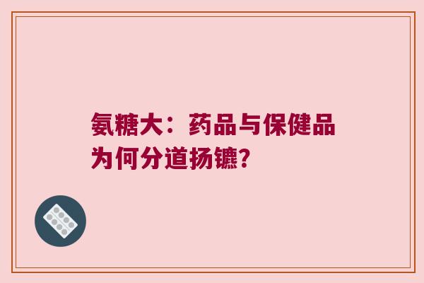 氨糖大:药品与保健品为何分道扬镳? 氨糖大:药品与保健品为何分道扬镳?