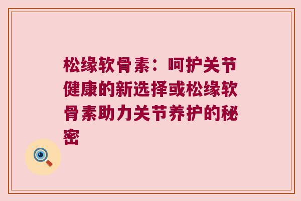 松缘软骨素：呵护关节健康的新选择或松缘软骨素助力关节养护的秘密