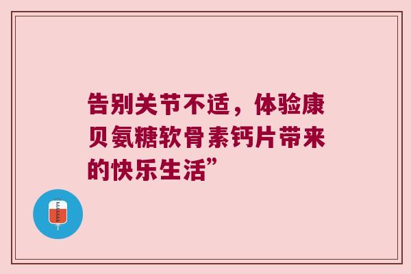 告别关节不适，体验康贝氨糖软骨素钙片带来的快乐生活”