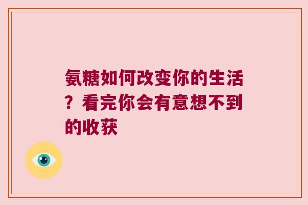 氨糖如何改变你的生活?看完你会有意想不到的收获 氨糖如何改变你的生活?看完你会有意想不到的收获