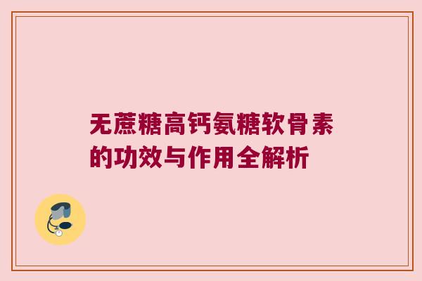 无蔗糖高钙氨糖软骨素的功效与作用全解析 无蔗糖高钙氨糖软骨素的功效与作用全解析