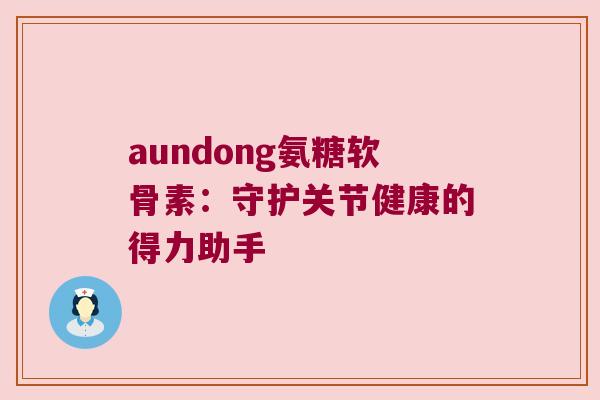 aundong氨糖软骨素：守护关节健康的得力助手