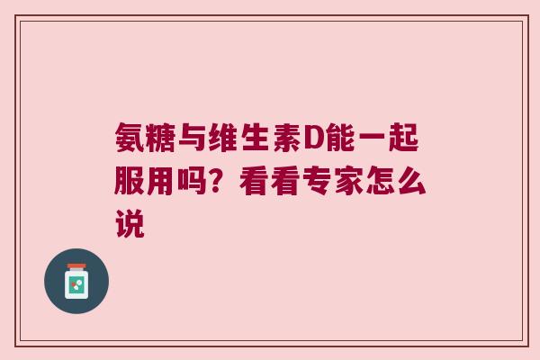 氨糖与维生素D能一起服用吗?看看专家怎么说 氨糖与维生素D能一起服用吗?看看专家怎么说