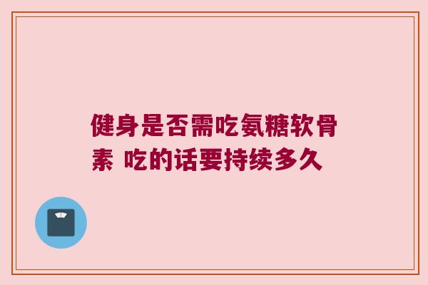 健身是否需吃氨糖软骨素 吃的话要持续多久 健身是否需吃氨糖软骨素 吃的话要持续多久