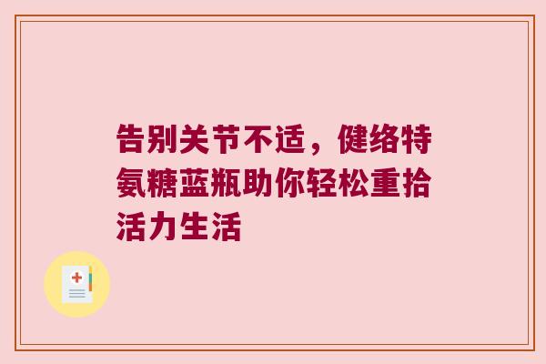 告别关节不适,健络特氨糖蓝瓶助你轻松重拾活力生活 告别关节不适,健络特氨糖蓝瓶助你轻松重拾活力生活