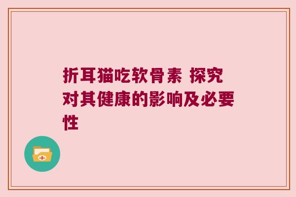 折耳猫吃软骨素 探究对其健康的影响及必要性 折耳猫吃软骨素 探究对其健康的影响及必要性