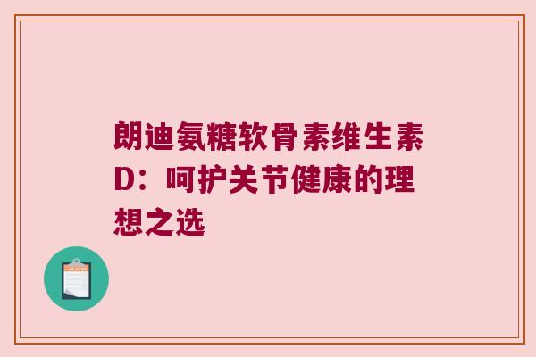 朗迪氨糖软骨素维生素D:呵护关节健康的理想之选 朗迪氨糖软骨素维生素D:呵护关节健康的理想之选